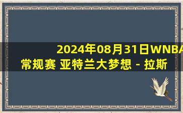 2024年08月31日WNBA常规赛 亚特兰大梦想 - 拉斯维加斯王牌 全场录像